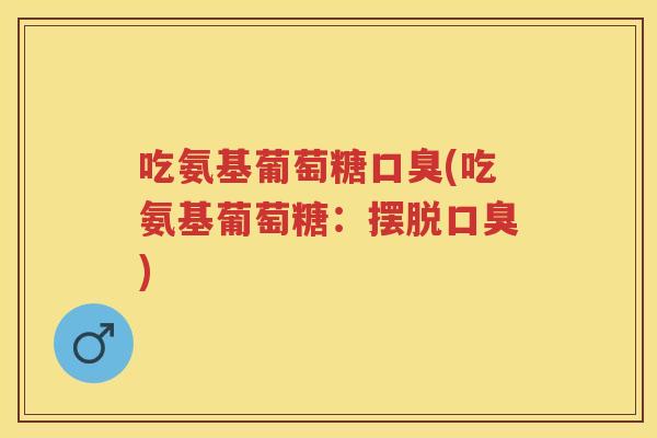 吃氨基葡萄糖口臭(吃氨基葡萄糖:摆脱口臭) 吃氨基葡萄糖口臭(吃氨基葡萄糖:摆脱口臭)