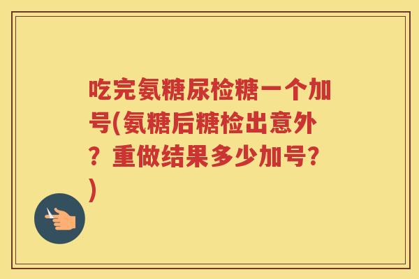 吃完氨糖尿检糖一个加号(氨糖后糖检出意外?重做结果多少加号?) 吃完氨糖尿检糖一个加号(氨糖后糖检出意外?重做结果多少加号?)