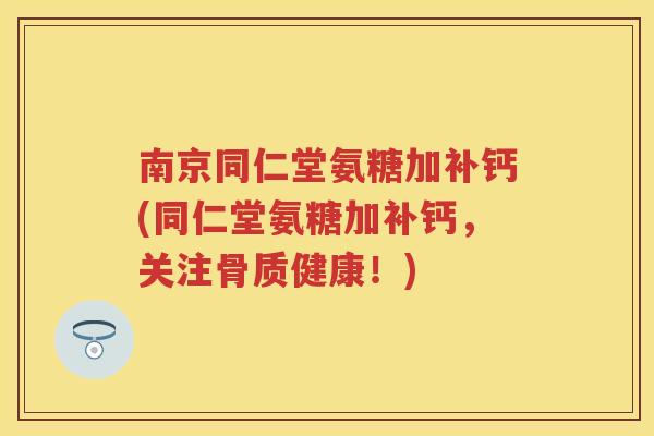 南京同仁堂氨糖加补钙(同仁堂氨糖加补钙,关注骨质健康!) 南京同仁堂氨糖加补钙(同仁堂氨糖加补钙,关注骨质健康!)