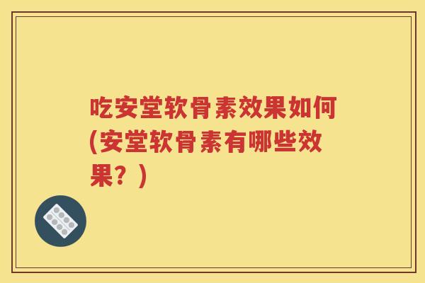 吃安堂软骨素效果如何(安堂软骨素有哪些效果?) 吃安堂软骨素效果如何(安堂软骨素有哪些效果?)