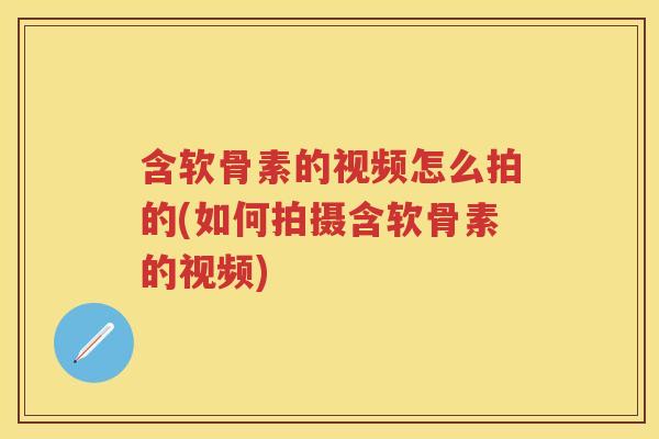 含软骨素的视频怎么拍的(如何拍摄含软骨素的视频) 含软骨素的视频怎么拍的(如何拍摄含软骨素的视频)