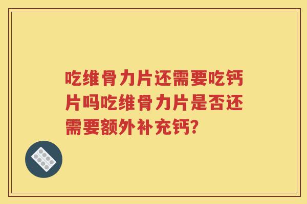 吃维骨力片还需要吃钙片吗吃维骨力片是否还需要额外补充钙? 吃维骨力片还需要吃钙片吗吃维骨力片是否还需要额外补充钙?