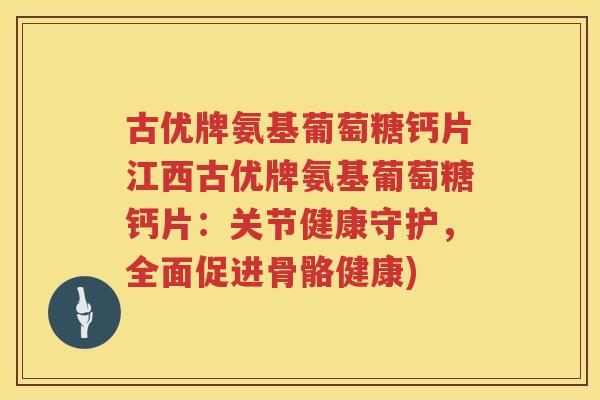 古优牌氨基葡萄糖钙片江西古优牌氨基葡萄糖钙片:关节健康守护,全面促进骨骼健康) 古优牌氨基葡萄糖钙片江西古优牌氨基葡萄糖钙片:关节健康守护,全面促进骨骼健康)