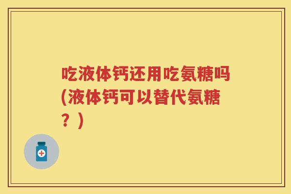吃液体钙还用吃氨糖吗(液体钙可以替代氨糖？)