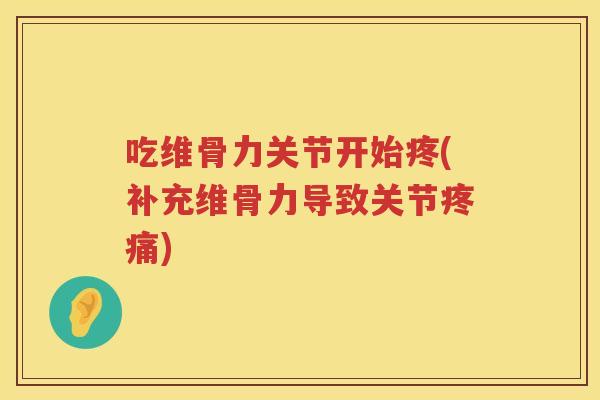 吃维骨力关节开始疼(补充维骨力导致关节)