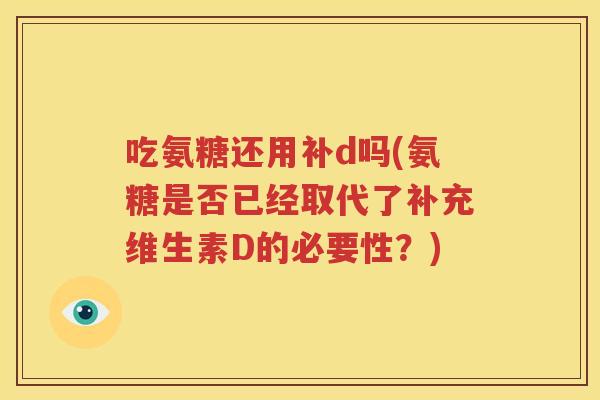 吃氨糖还用补d吗(氨糖是否已经取代了补充维生素D的必要性?) 吃氨糖还用补d吗(氨糖是否已经取代了补充维生素D的必要性?)