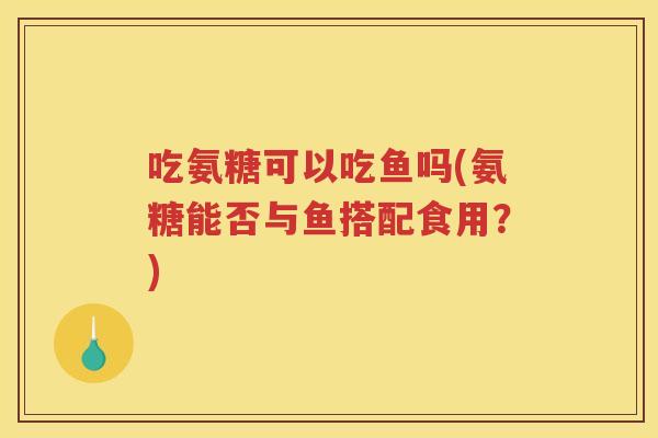 吃氨糖可以吃鱼吗(氨糖能否与鱼搭配食用?) 吃氨糖可以吃鱼吗(氨糖能否与鱼搭配食用?)
