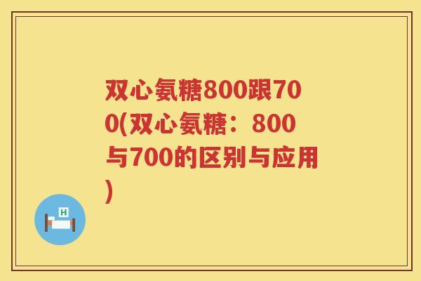 双心氨糖800跟700(双心氨糖:800与700的区别与应用) 双心氨糖800跟700(双心氨糖:800与700的区别与应用)