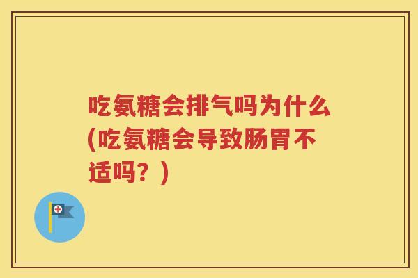 吃氨糖会排气吗为什么(吃氨糖会导致肠胃不适吗?) 吃氨糖会排气吗为什么(吃氨糖会导致肠胃不适吗?)
