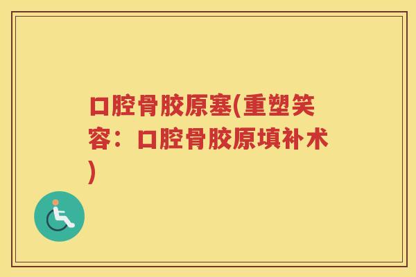 口腔骨胶原塞(重塑笑容:口腔骨胶原填补术) 口腔骨胶原塞(重塑笑容:口腔骨胶原填补术)