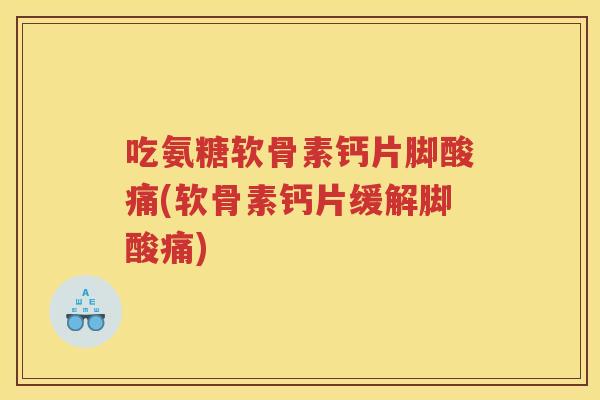 吃氨糖软骨素钙片脚酸痛(软骨素钙片缓解脚酸痛) 吃氨糖软骨素钙片脚酸痛(软骨素钙片缓解脚酸痛)