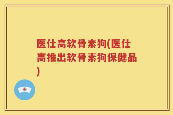 医仕高软骨素狗(医仕高推出软骨素狗保健品)
