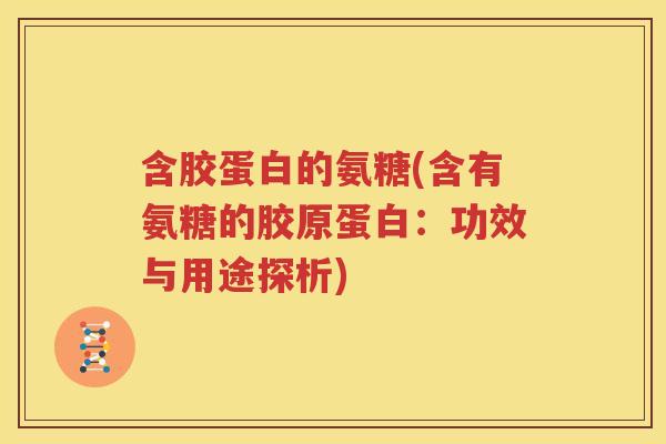 含胶蛋白的氨糖(含有氨糖的胶原蛋白:功效与用途探析) 含胶蛋白的氨糖(含有氨糖的胶原蛋白:功效与用途探析)