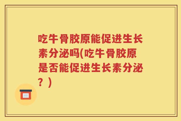 吃牛骨胶原能促进生长素分泌吗(吃牛骨胶原是否能促进生长素分泌?) 吃牛骨胶原能促进生长素分泌吗(吃牛骨胶原是否能促进生长素分泌?)