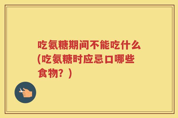 吃氨糖期间不能吃什么(吃氨糖时应忌口哪些食物？)