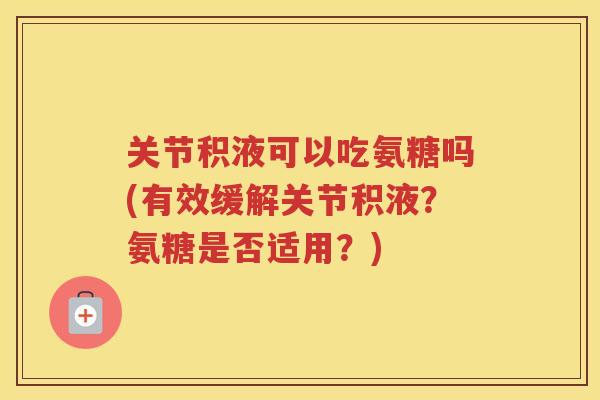 关节积液可以吃氨糖吗(有效缓解关节积液？氨糖是否适用？)