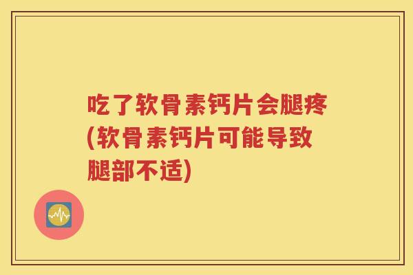 吃了软骨素钙片会腿疼(软骨素钙片可能导致腿部不适) 吃了软骨素钙片会腿疼(软骨素钙片可能导致腿部不适)