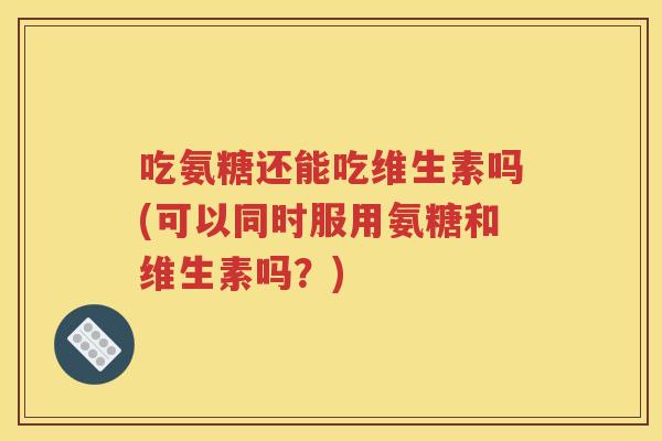 吃氨糖还能吃维生素吗(可以同时服用氨糖和维生素吗?) 吃氨糖还能吃维生素吗(可以同时服用氨糖和维生素吗?)