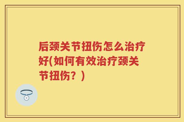 后颈关节扭伤怎么好(如何有效颈关节扭伤?) 后颈关节扭伤怎么好(如何有效颈关节扭伤?)