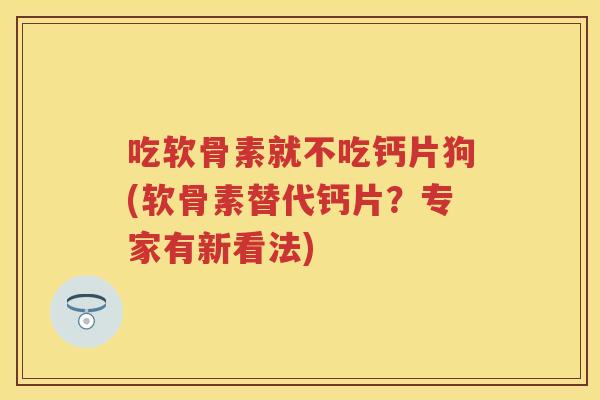 吃软骨素就不吃钙片狗(软骨素替代钙片？专家有新看法)