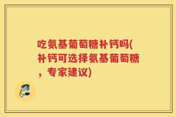 吃氨基葡萄糖补钙吗(补钙可选择氨基葡萄糖,专家建议) 吃氨基葡萄糖补钙吗(补钙可选择氨基葡萄糖,专家建议)