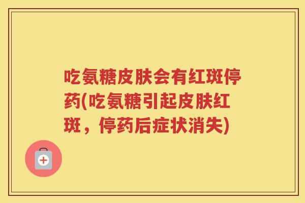吃氨糖会有红斑停药(吃氨糖引起红斑,停药后症状消失) 吃氨糖会有红斑停药(吃氨糖引起红斑,停药后症状消失)