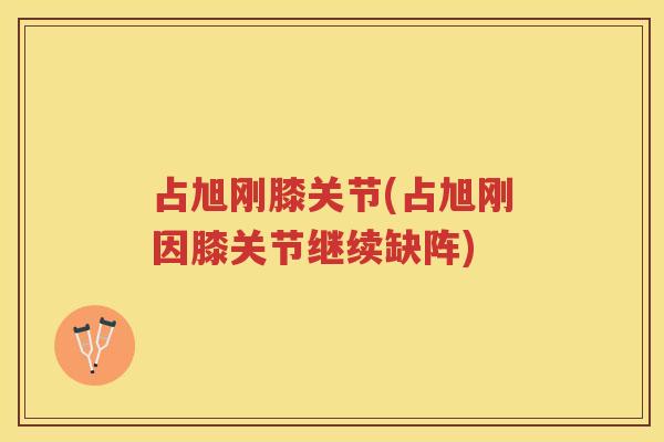 占旭刚膝关节(占旭刚因膝关节继续缺阵) 占旭刚膝关节(占旭刚因膝关节继续缺阵)