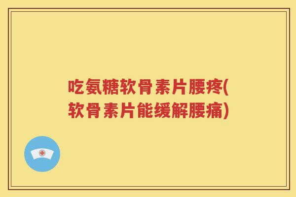 吃氨糖软骨素片腰疼(软骨素片能缓解腰痛) 吃氨糖软骨素片腰疼(软骨素片能缓解腰痛)