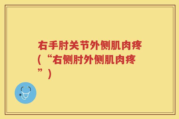 右手肘关节外侧肌肉疼(“右侧肘外侧肌肉疼”) 右手肘关节外侧肌肉疼(“右侧肘外侧肌肉疼”)