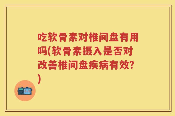 吃软骨素对椎间盘有用吗(软骨素摄入是否对改善椎间盘有效?) 吃软骨素对椎间盘有用吗(软骨素摄入是否对改善椎间盘有效?)
