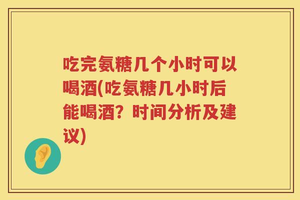 吃完氨糖几个小时可以喝酒(吃氨糖几小时后能喝酒?时间分析及建议) 吃完氨糖几个小时可以喝酒(吃氨糖几小时后能喝酒?时间分析及建议)