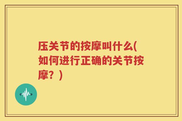 压关节的按摩叫什么(如何进行正确的关节按摩?) 压关节的按摩叫什么(如何进行正确的关节按摩?)