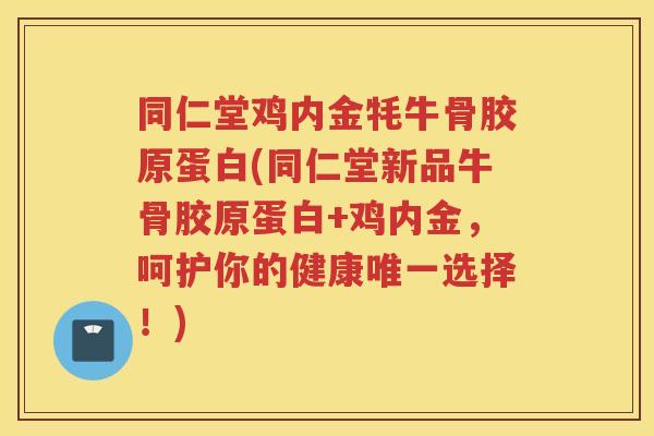 同仁堂鸡内金牦牛骨胶原蛋白(同仁堂新品牛骨胶原蛋白+鸡内金,呵护你的健康选择!) 同仁堂鸡内金牦牛骨胶原蛋白(同仁堂新品牛骨胶原蛋白+鸡内金,呵护你的健康选择!)