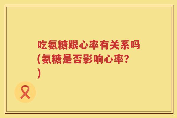 吃氨糖跟心率有关系吗(氨糖是否影响心率?) 吃氨糖跟心率有关系吗(氨糖是否影响心率?)