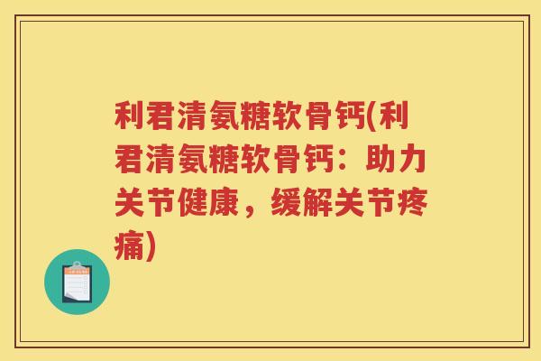 利君清氨糖软骨钙(利君清氨糖软骨钙:助力关节健康,缓解关节) 利君清氨糖软骨钙(利君清氨糖软骨钙:助力关节健康,缓解关节)