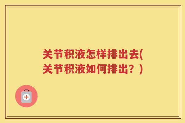 关节积液怎样排出去(关节积液如何排出?) 关节积液怎样排出去(关节积液如何排出?)