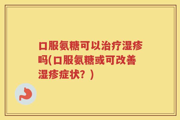 口服氨糖可以吗(口服氨糖或可改善症状？)