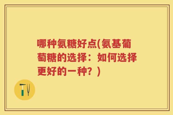 哪种氨糖好点(氨基葡萄糖的选择:如何选择更好的一种?) 哪种氨糖好点(氨基葡萄糖的选择:如何选择更好的一种?)