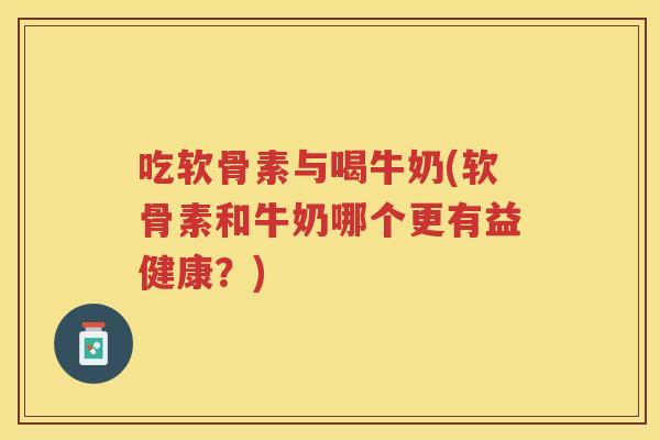 吃软骨素与喝牛奶(软骨素和牛奶哪个更有益健康?) 吃软骨素与喝牛奶(软骨素和牛奶哪个更有益健康?)