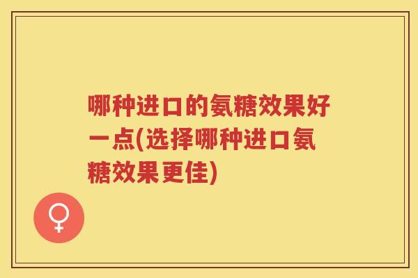 哪种进口的氨糖效果好一点(选择哪种进口氨糖效果更佳) 哪种进口的氨糖效果好一点(选择哪种进口氨糖效果更佳)