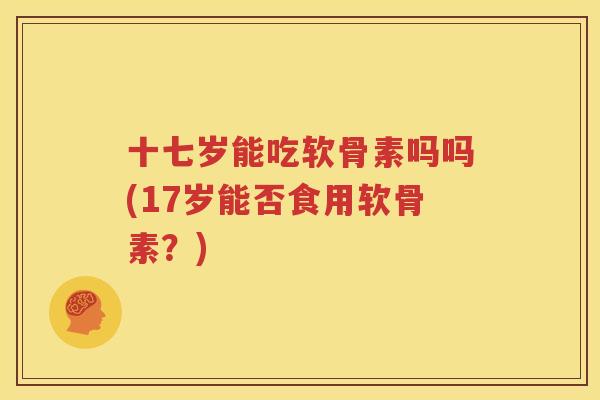 十七岁能吃软骨素吗吗(17岁能否食用软骨素?) 十七岁能吃软骨素吗吗(17岁能否食用软骨素?)