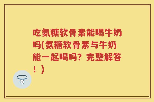 吃氨糖软骨素能喝牛奶吗(氨糖软骨素与牛奶能一起喝吗?完整解答!) 吃氨糖软骨素能喝牛奶吗(氨糖软骨素与牛奶能一起喝吗?完整解答!)