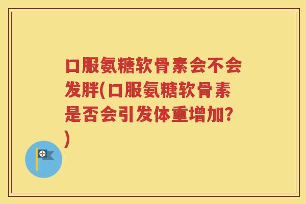 口服氨糖软骨素会不会发胖(口服氨糖软骨素是否会引发体重增加？)