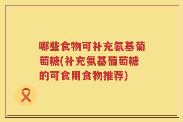 哪些食物可补充氨基葡萄糖(补充氨基葡萄糖的可食用食物推荐) 哪些食物可补充氨基葡萄糖(补充氨基葡萄糖的可食用食物推荐)