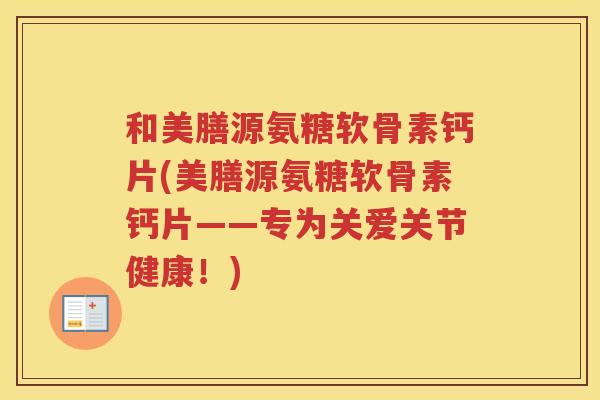 和美膳源氨糖软骨素钙片(美膳源氨糖软骨素钙片——专为关爱关节健康!) 和美膳源氨糖软骨素钙片(美膳源氨糖软骨素钙片——专为关爱关节健康!)