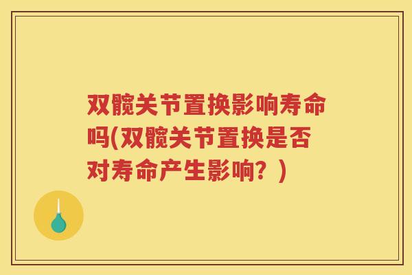 双髋关节置换影响寿命吗(双髋关节置换是否对寿命产生影响?) 双髋关节置换影响寿命吗(双髋关节置换是否对寿命产生影响?)