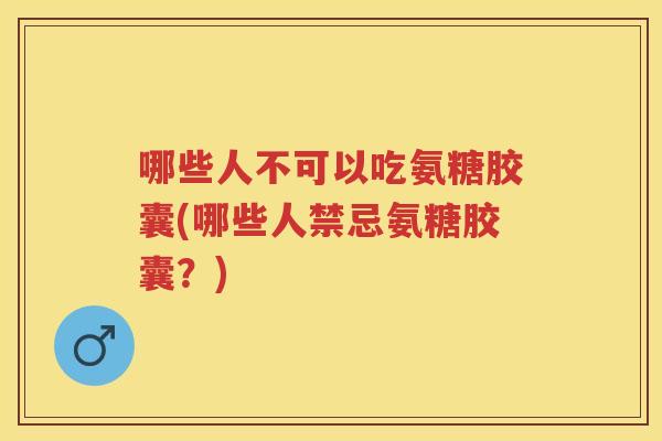 哪些人不可以吃氨糖胶囊(哪些人禁忌氨糖胶囊?) 哪些人不可以吃氨糖胶囊(哪些人禁忌氨糖胶囊?)