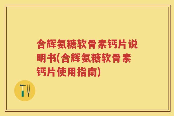 合辉氨糖软骨素钙片说明书(合辉氨糖软骨素钙片使用指南)