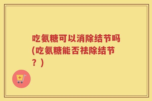 吃氨糖可以消除结节吗(吃氨糖能否祛除结节?) 吃氨糖可以消除结节吗(吃氨糖能否祛除结节?)