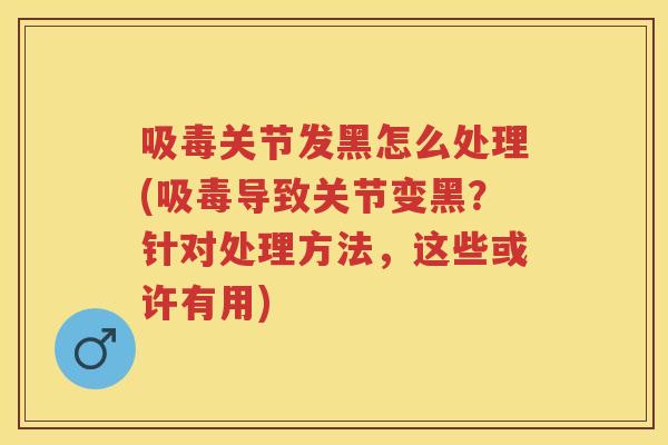 吸毒关节发黑怎么处理(吸毒导致关节变黑?针对处理方法,这些或许有用) 吸毒关节发黑怎么处理(吸毒导致关节变黑?针对处理方法,这些或许有用)